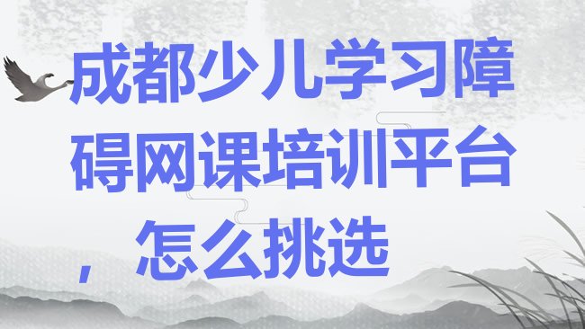 十大成都少儿学习障碍网课培训平台，怎么挑选排行榜