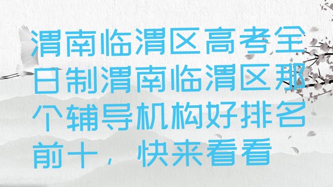 十大渭南临渭区高考全日制渭南临渭区那个辅导机构好排名前十，快来看看排行榜