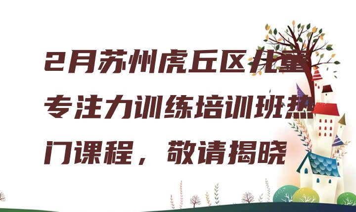 十大2月苏州虎丘区儿童专注力训练培训班热门课程，敬请揭晓排行榜