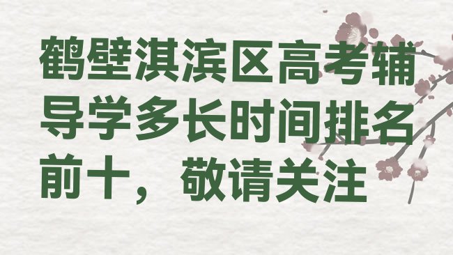 十大鹤壁淇滨区高考辅导学多长时间排名前十，敬请关注排行榜