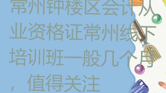 十大常州钟楼区会计从业资格证常州线下培训班一般几个月，值得关注排行榜