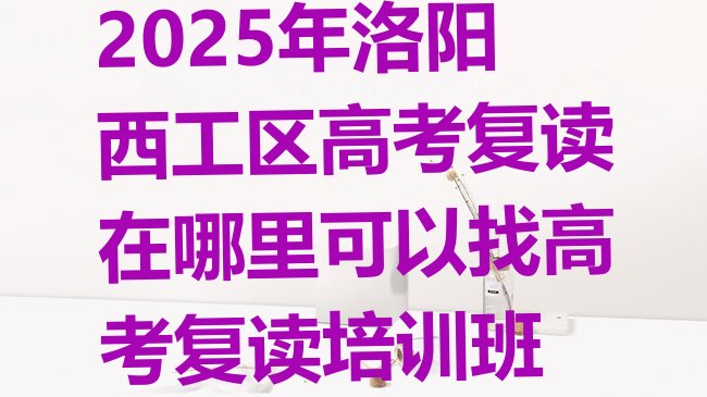 十大2025年洛阳西工区高考复读在哪里可以找高考复读培训班排行榜