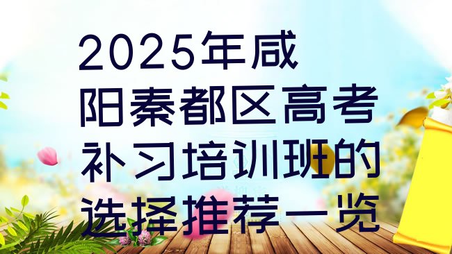 十大2025年咸阳秦都区高考补习培训班的选择推荐一览排行榜