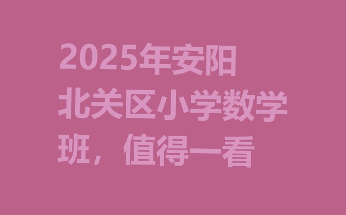 十大2025年安阳北关区小学数学班，值得一看排行榜