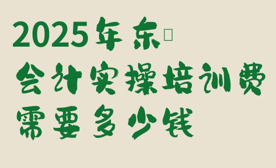 十大2025年东莞会计实操培训费需要多少钱排行榜