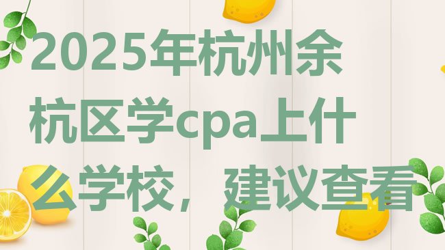 十大2025年杭州余杭区学cpa上什么学校，建议查看排行榜