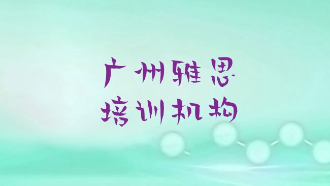 十大2月广州越秀区雅思培训班收费标准名单更新汇总，快来看看排行榜