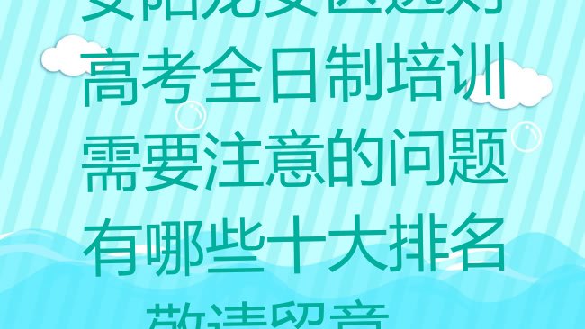 十大安阳龙安区选则高考全日制培训需要注意的问题有哪些十大排名，敬请留意排行榜