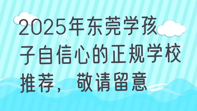 十大2025年东莞学孩子自信心的正规学校推荐，敬请留意排行榜