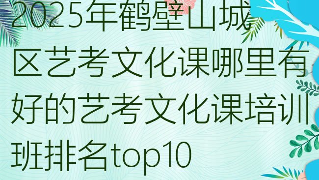 十大2025年鹤壁山城区艺考文化课哪里有好的艺考文化课培训班排名top10排行榜