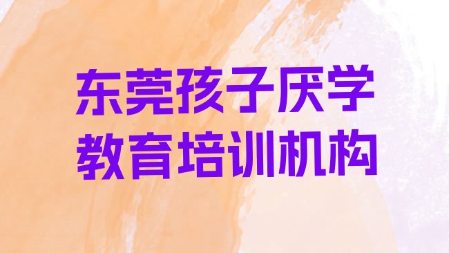 十大2月东莞孩子厌学教育大牌培训机构，敬请揭晓排行榜