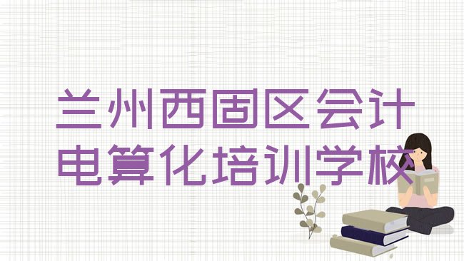 十大兰州西固区会计电算化培训课程内容有哪些，值得关注排行榜