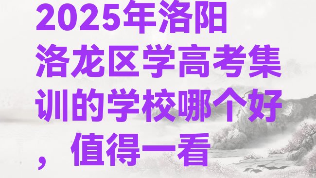 十大2025年洛阳洛龙区学高考集训的学校哪个好，值得一看排行榜