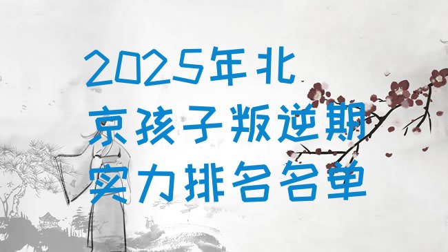 十大2025年北京孩子叛逆期实力排名名单排行榜