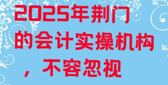 十大2025年荆门的会计实操机构 ，不容忽视排行榜