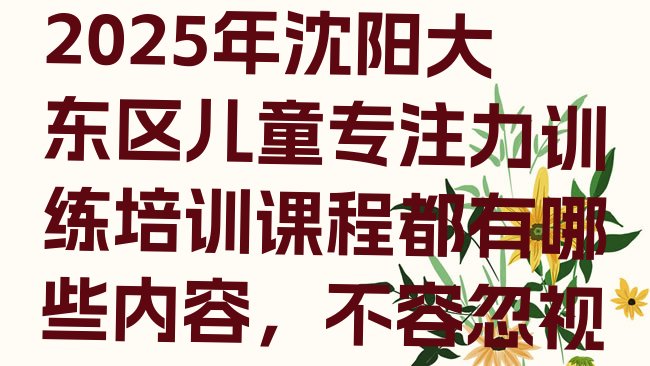 十大2025年沈阳大东区儿童专注力训练培训课程都有哪些内容，不容忽视排行榜