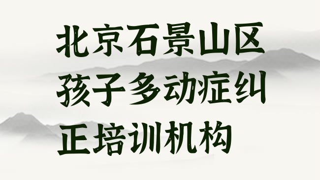 十大北京石景山区的孩子多动症纠正课程辅导机构，建议查看排行榜