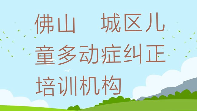 十大3月佛山禅城区报儿童多动症纠正培训班有必要吗名单一览，敬请关注排行榜