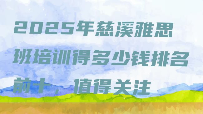 十大2025年慈溪雅思班培训得多少钱排名前十，值得关注排行榜