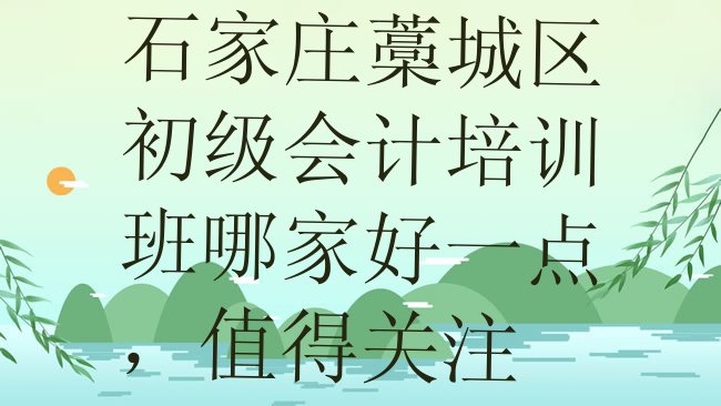 十大石家庄藁城区初级会计培训班哪家好一点，值得关注排行榜