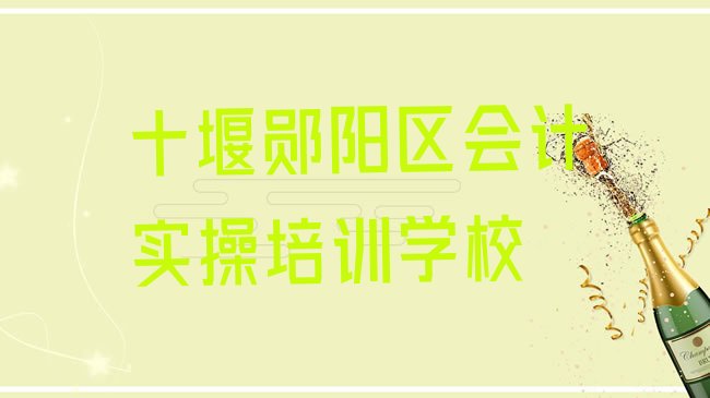 十大2025年十堰郧阳区有没有会计实操培训学校地址，倾心推荐排行榜