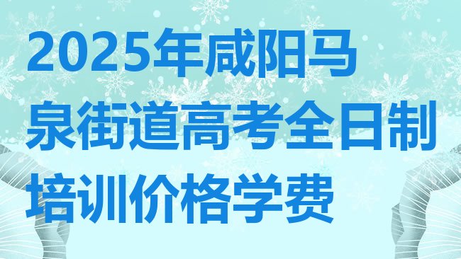 十大2025年咸阳马泉街道高考全日制培训价格学费排行榜