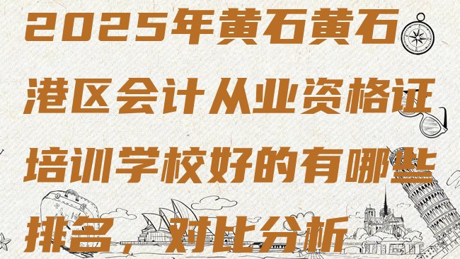 十大2025年黄石黄石港区会计从业资格证培训学校好的有哪些排名，对比分析排行榜