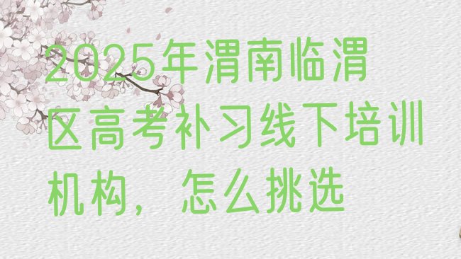 十大2025年渭南临渭区高考补习线下培训机构，怎么挑选排行榜