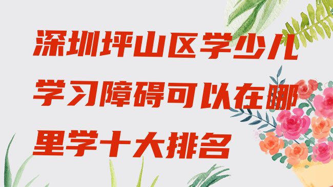 十大深圳坪山区学少儿学习障碍可以在哪里学十大排名排行榜