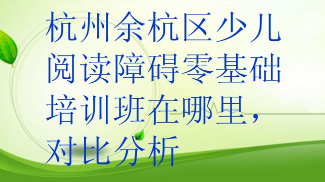 十大杭州余杭区少儿阅读障碍零基础培训班在哪里，对比分析排行榜