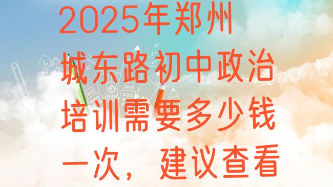 十大2025年郑州城东路初中政治培训需要多少钱一次，建议查看排行榜