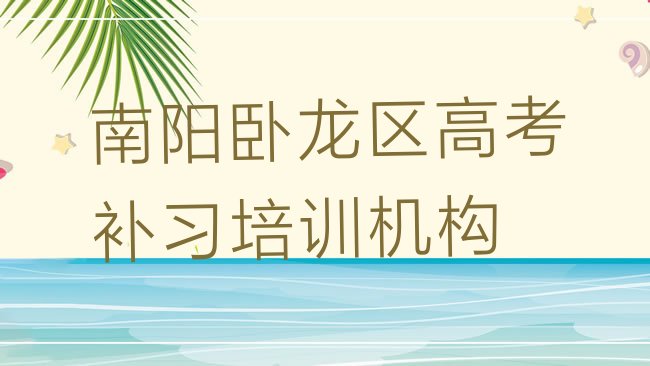 十大2025年南阳卧龙区关于高考补习培训班的介绍排名一览表，敬请留意排行榜