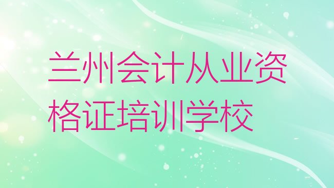 十大2025年兰州城关区培训会计从业资格证要多少学费合适排行榜