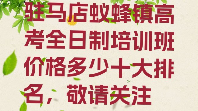 十大驻马店蚁蜂镇高考全日制培训班价格多少十大排名，敬请关注排行榜