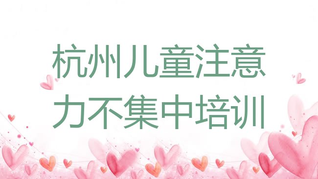 十大杭州上城区儿童注意力不集中附近哪有儿童注意力不集中培训班，值得关注排行榜