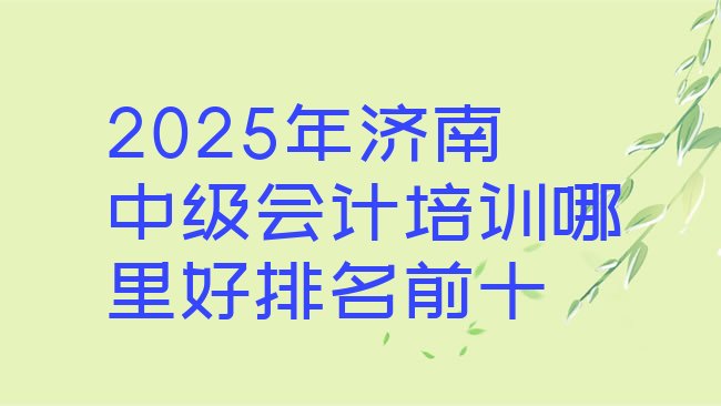 十大2025年济南中级会计培训哪里好排名前十排行榜