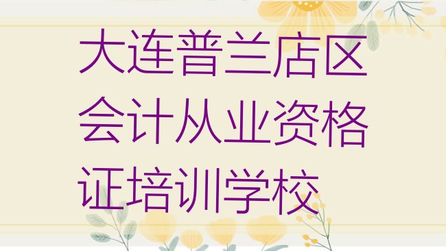 十大大连普兰店区会计从业资格证家长如何选择培训班排名一览表排行榜