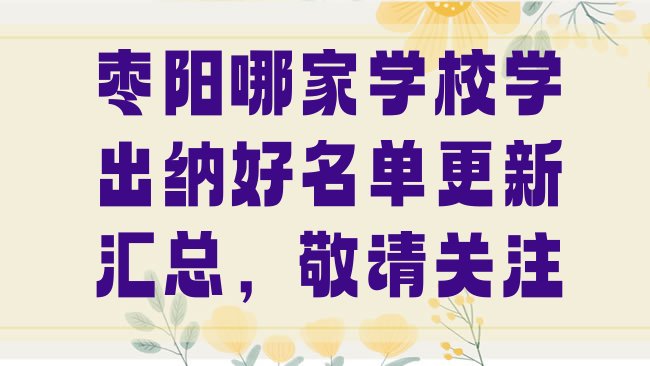 十大枣阳哪家学校学出纳好名单更新汇总，敬请关注排行榜