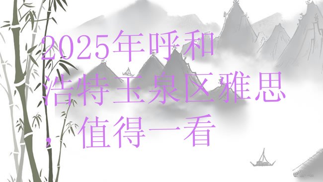 十大2025年呼和浩特玉泉区雅思，值得一看排行榜