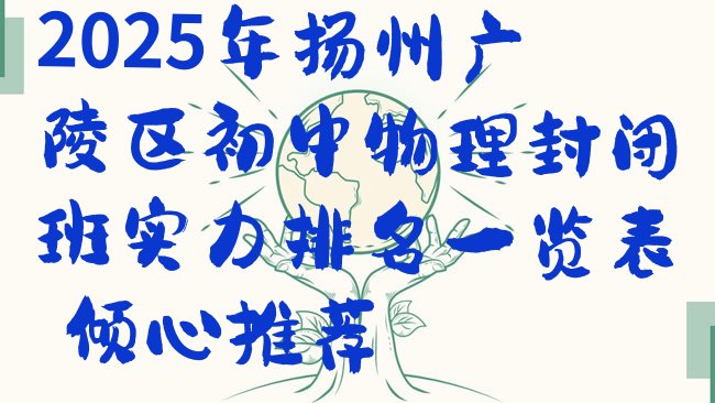 十大2025年扬州广陵区初中物理封闭班实力排名一览表，倾心推荐排行榜