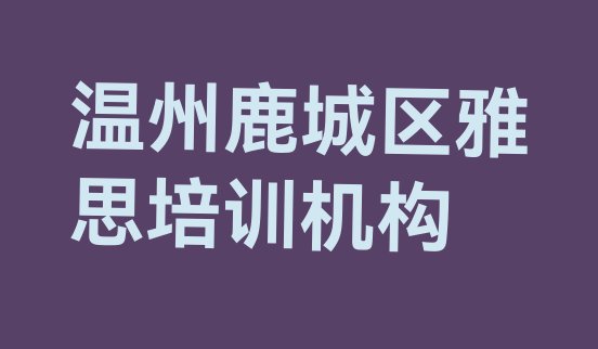 十大温州鹿城区雅思周末班价格排名，值得关注排行榜