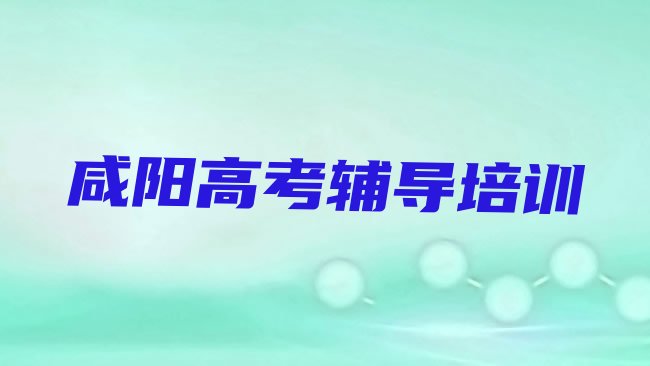 十大2025年咸阳渭城区学高考辅导去什么学校好，建议查看排行榜