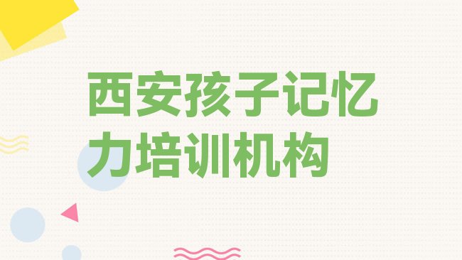 十大西安碑林区孩子记忆力班培训怎么样学的名单更新汇总，快来看看排行榜