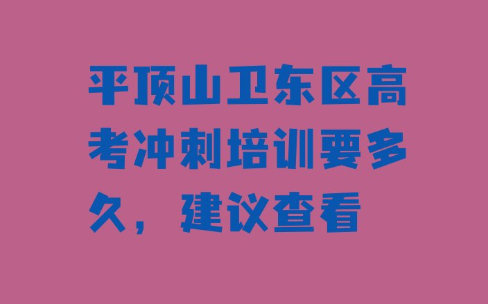 十大平顶山卫东区高考冲刺培训要多久，建议查看排行榜