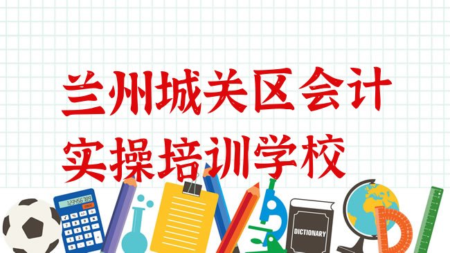 十大兰州城关区学会计实操的正规学校有哪些学校十大排名，敬请关注排行榜