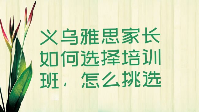 十大义乌雅思家长如何选择培训班，怎么挑选排行榜