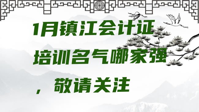 十大1月镇江会计证培训名气哪家强，敬请关注排行榜