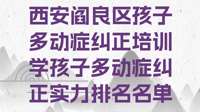 十大西安阎良区孩子多动症纠正培训学孩子多动症纠正实力排名名单排行榜