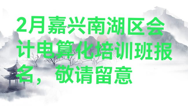 十大2月嘉兴南湖区会计电算化培训班报名，敬请留意排行榜