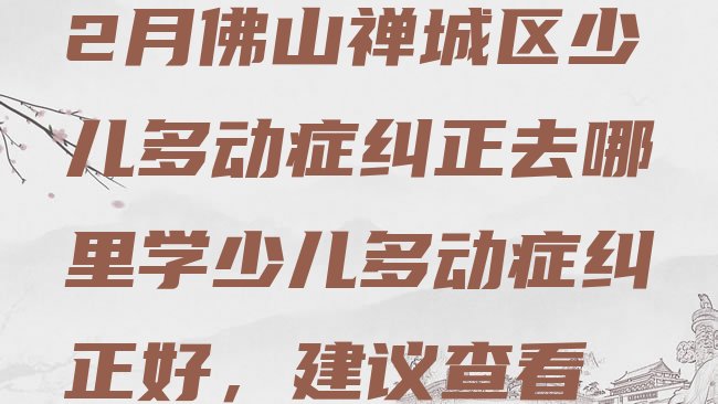 十大2月佛山禅城区少儿多动症纠正去哪里学少儿多动症纠正好，建议查看排行榜